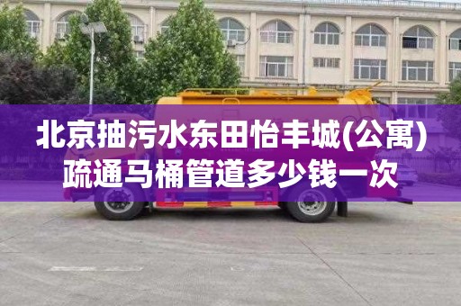 北京抽污水东田怡丰城(公寓)疏通马桶管道多少钱一次
