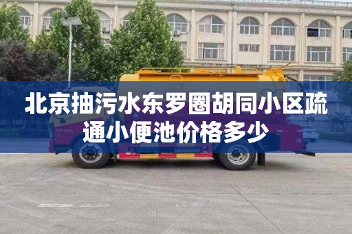 北京抽污水东罗圈胡同小区疏通小便池价格多少