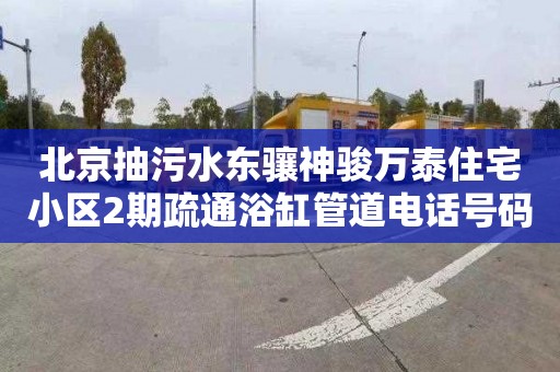 北京抽污水东骧神骏万泰住宅小区2期疏通浴缸管道电话号码