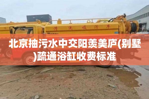 北京抽污水中交阳羡美庐(别墅)疏通浴缸收费标准