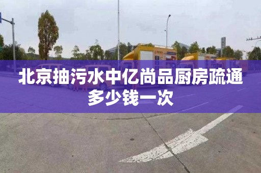 北京抽污水中亿尚品厨房疏通多少钱一次