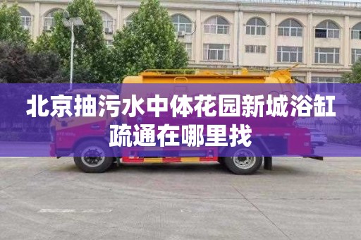 北京抽污水中体花园新城浴缸疏通在哪里找