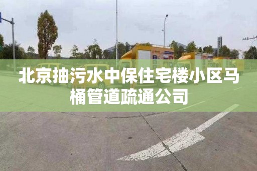 北京抽污水中保住宅楼小区马桶管道疏通公司