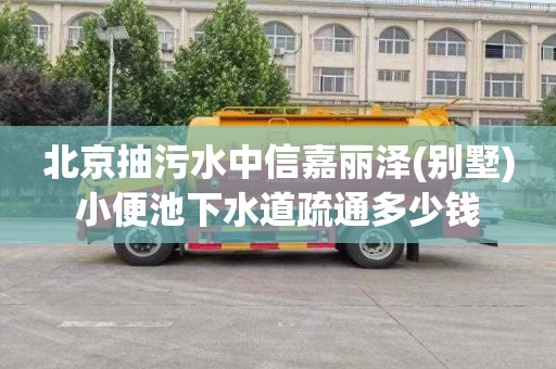 北京抽污水中信嘉丽泽(别墅)小便池下水道疏通多少钱