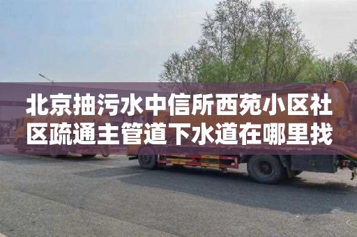 北京抽污水中信所西苑小区社区疏通主管道下水道在哪里找