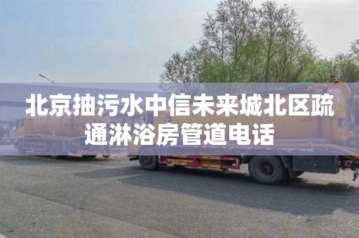 北京抽污水中信未来城北区疏通淋浴房管道电话