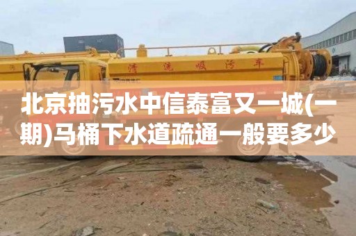 北京抽污水中信泰富又一城(一期)马桶下水道疏通一般要多少钱