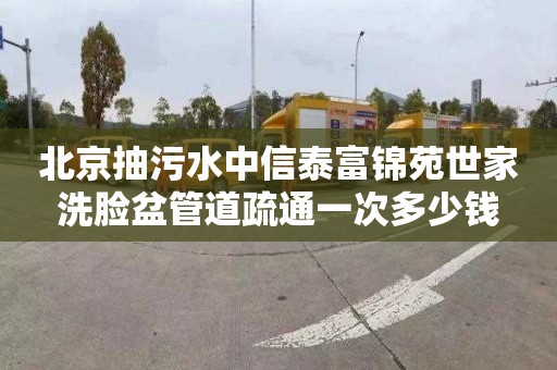 北京抽污水中信泰富锦苑世家洗脸盆管道疏通一次多少钱