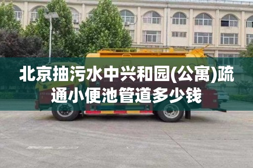 北京抽污水中兴和园(公寓)疏通小便池管道多少钱