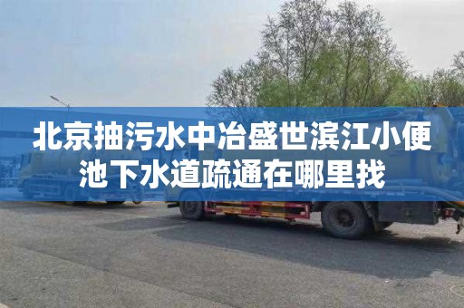 北京抽污水中冶盛世滨江小便池下水道疏通在哪里找