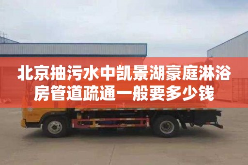 北京抽污水中凯景湖豪庭淋浴房管道疏通一般要多少钱