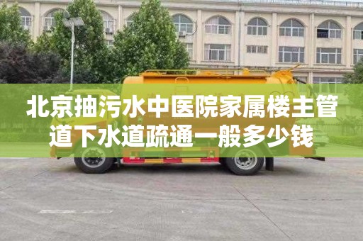 北京抽污水中医院家属楼主管道下水道疏通一般多少钱