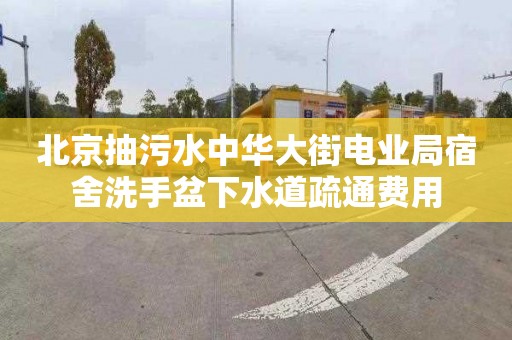 北京抽污水中华大街电业局宿舍洗手盆下水道疏通费用