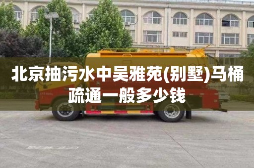 北京抽污水中吴雅苑(别墅)马桶疏通一般多少钱