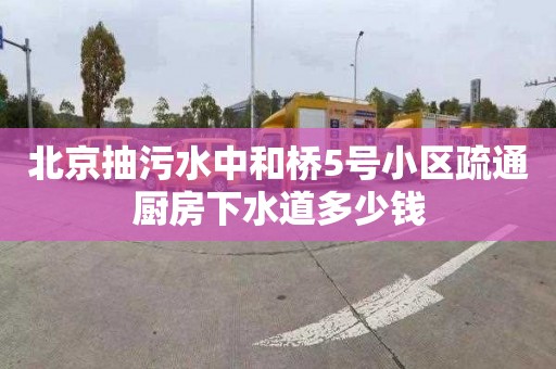 北京抽污水中和桥5号小区疏通厨房下水道多少钱