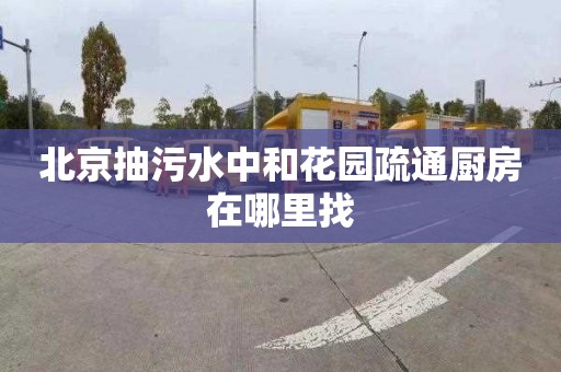 北京抽污水中和花园疏通厨房在哪里找