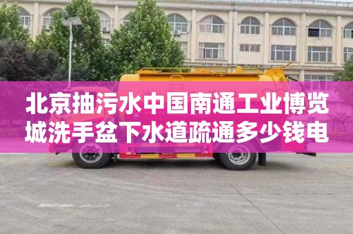 北京抽污水中国南通工业博览城洗手盆下水道疏通多少钱电话