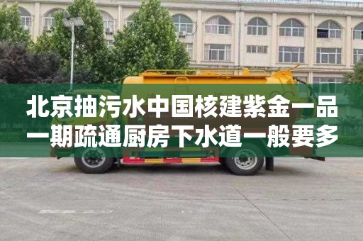 北京抽污水中国核建紫金一品一期疏通厨房下水道一般要多少钱