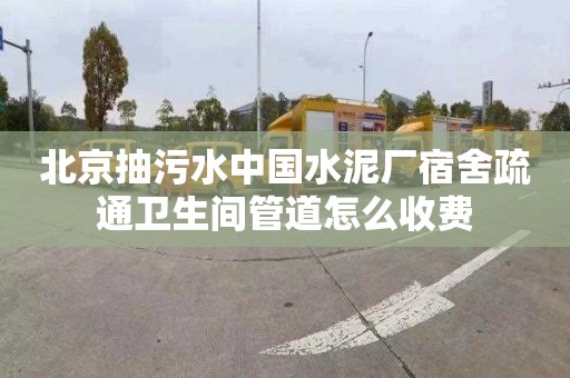 北京抽污水中国水泥厂宿舍疏通卫生间管道怎么收费