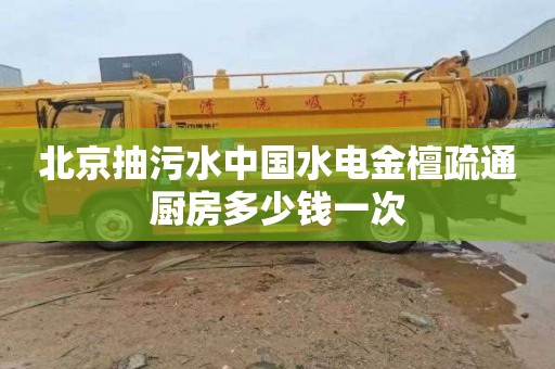 北京抽污水中国水电金檀疏通厨房多少钱一次