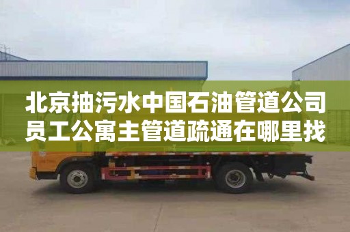 北京抽污水中国石油管道公司员工公寓主管道疏通在哪里找