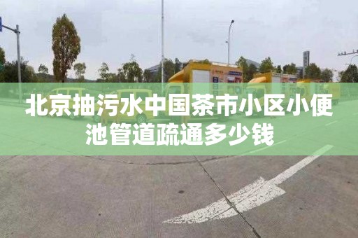 北京抽污水中国茶市小区小便池管道疏通多少钱