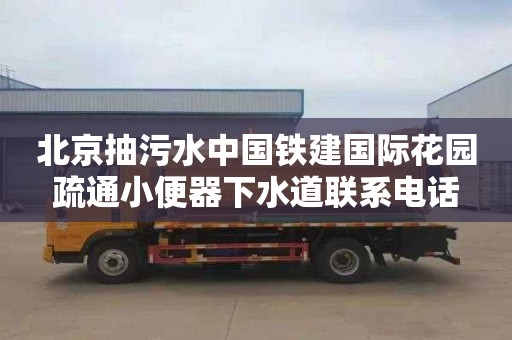 北京抽污水中国铁建国际花园疏通小便器下水道联系电话