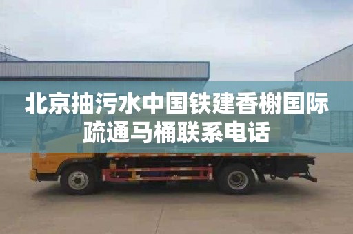 北京抽污水中国铁建香榭国际疏通马桶联系电话