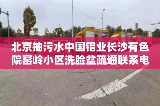 北京抽污水中国铝业长沙有色院窑岭小区洗脸盆疏通联系电话