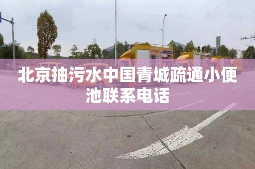 北京抽污水中国青城疏通小便池联系电话