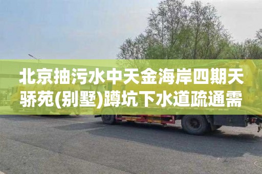 北京抽污水中天金海岸四期天骄苑(别墅)蹲坑下水道疏通需要多少钱