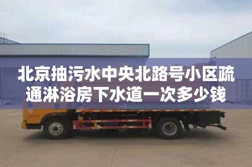 北京抽污水中央北路号小区疏通淋浴房下水道一次多少钱