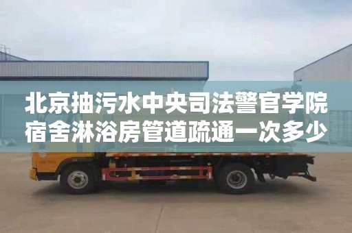 北京抽污水中央司法警官学院宿舍淋浴房管道疏通一次多少钱