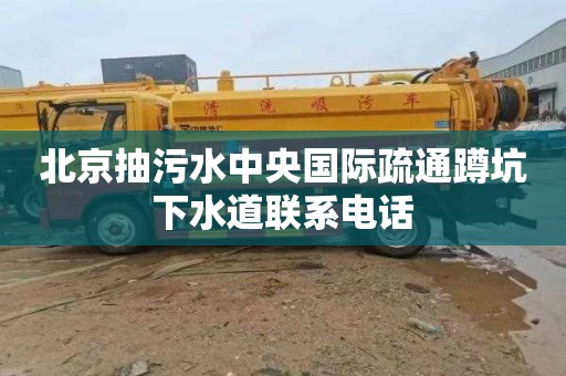 北京抽污水中央国际疏通蹲坑下水道联系电话