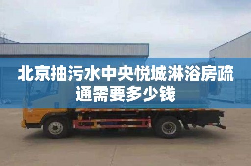 北京抽污水中央悦城淋浴房疏通需要多少钱
