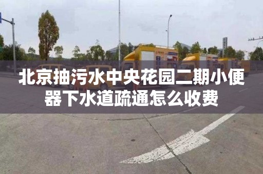 北京抽污水中央花园二期小便器下水道疏通怎么收费
