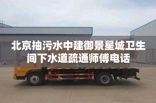 北京抽污水中建御景星城卫生间下水道疏通师傅电话