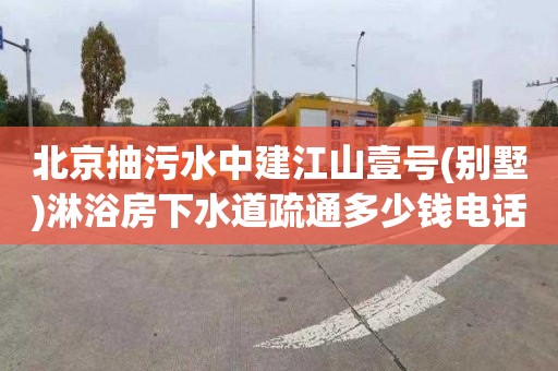 北京抽污水中建江山壹号(别墅)淋浴房下水道疏通多少钱电话