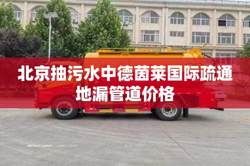 北京抽污水中德茵莱国际疏通地漏管道价格