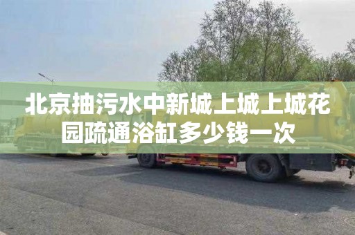 北京抽污水中新城上城上城花园疏通浴缸多少钱一次