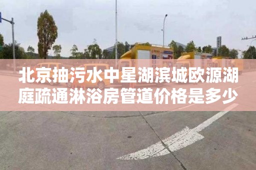 北京抽污水中星湖滨城欧源湖庭疏通淋浴房管道价格是多少
