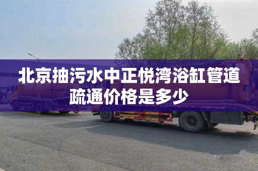北京抽污水中正悦湾浴缸管道疏通价格是多少