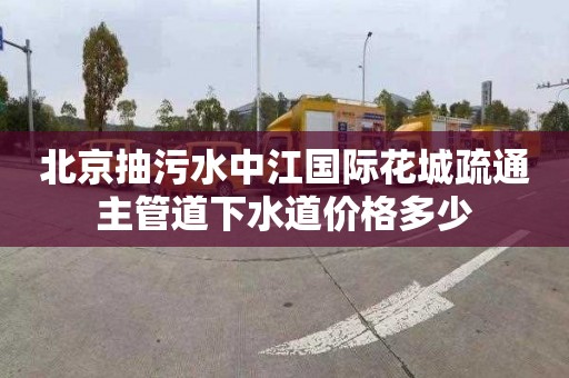 北京抽污水中江国际花城疏通主管道下水道价格多少