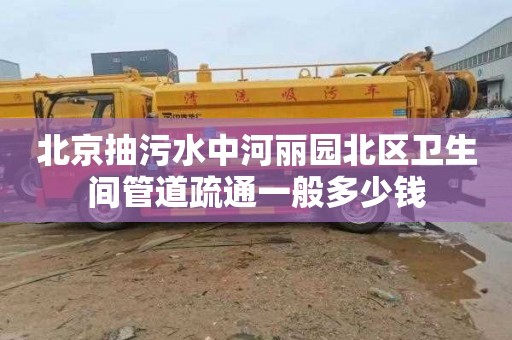 北京抽污水中河丽园北区卫生间管道疏通一般多少钱