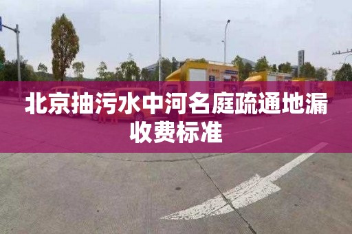 北京抽污水中河名庭疏通地漏收费标准