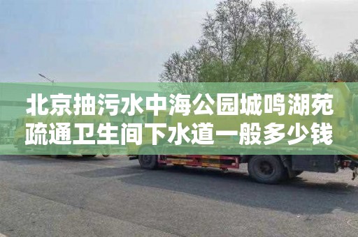 北京抽污水中海公园城鸣湖苑疏通卫生间下水道一般多少钱