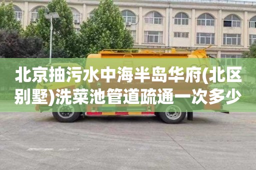 北京抽污水中海半岛华府(北区别墅)洗菜池管道疏通一次多少钱