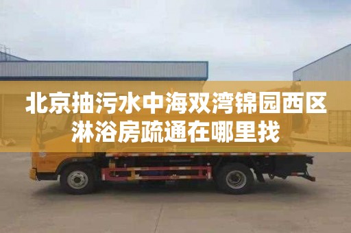 北京抽污水中海双湾锦园西区淋浴房疏通在哪里找