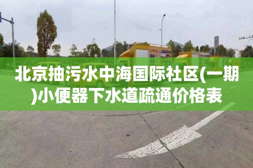 北京抽污水中海国际社区(一期)小便器下水道疏通价格表