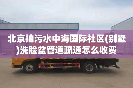 北京抽污水中海国际社区(别墅)洗脸盆管道疏通怎么收费